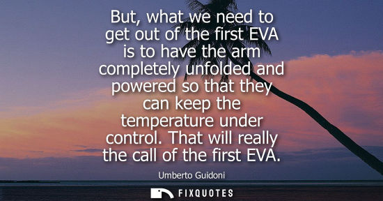 Small: But, what we need to get out of the first EVA is to have the arm completely unfolded and powered so tha