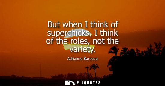 Small: But when I think of superchicks, I think of the roles, not the variety