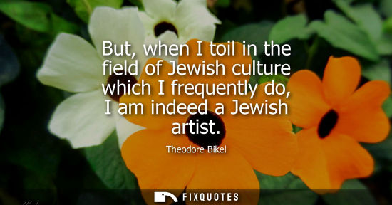 Small: But, when I toil in the field of Jewish culture which I frequently do, I am indeed a Jewish artist