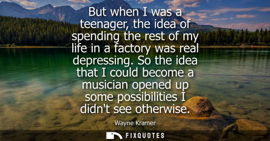 Small: But when I was a teenager, the idea of spending the rest of my life in a factory was real depressing.