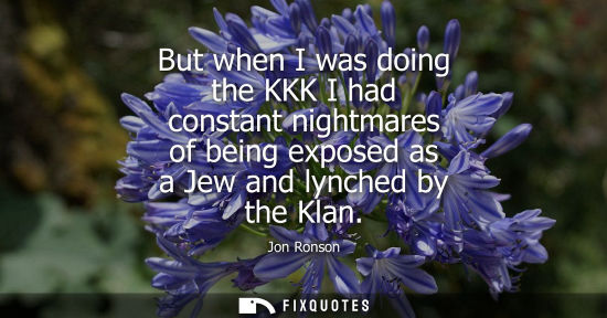 Small: But when I was doing the KKK I had constant nightmares of being exposed as a Jew and lynched by the Kla