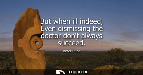 Small: But when ill indeed, Even dismissing the doctor dont always succeed