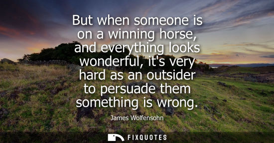 Small: But when someone is on a winning horse, and everything looks wonderful, its very hard as an outsider to