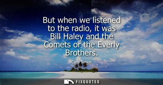 Small: But when we listened to the radio, it was Bill Haley and the Comets or the Everly Brothers