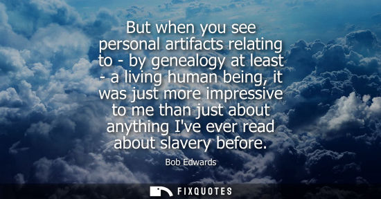 Small: But when you see personal artifacts relating to - by genealogy at least - a living human being, it was 