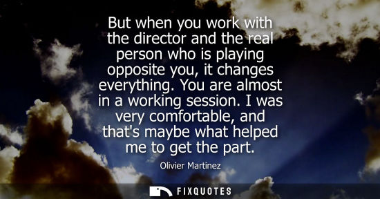 Small: But when you work with the director and the real person who is playing opposite you, it changes everyth