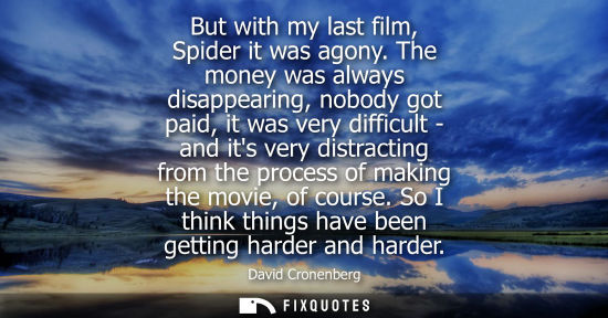 Small: But with my last film, Spider it was agony. The money was always disappearing, nobody got paid, it was 