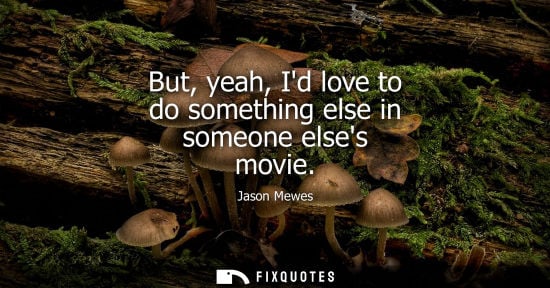 Small: But, yeah, Id love to do something else in someone elses movie