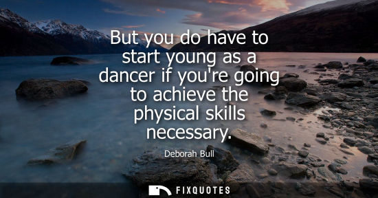 Small: But you do have to start young as a dancer if youre going to achieve the physical skills necessary