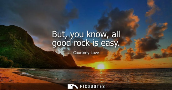 Small: But, you know, all good rock is easy