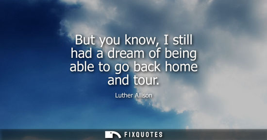 Small: But you know, I still had a dream of being able to go back home and tour