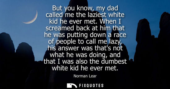 Small: But you know, my dad called me the laziest white kid he ever met. When I screamed back at him that he w