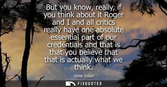 Small: But you know, really, if you think about it Roger and I and all critics really have one absolute essent