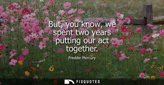 Small: But, you know, we spent two years putting our act together
