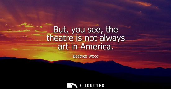 Small: But, you see, the theatre is not always art in America
