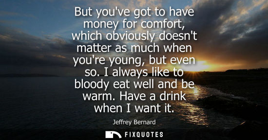 Small: But youve got to have money for comfort, which obviously doesnt matter as much when youre young, but ev