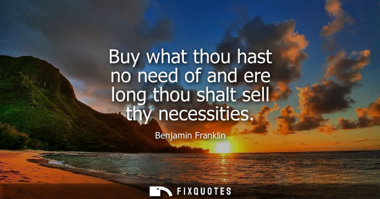 Small: Buy what thou hast no need of and ere long thou shalt sell thy necessities