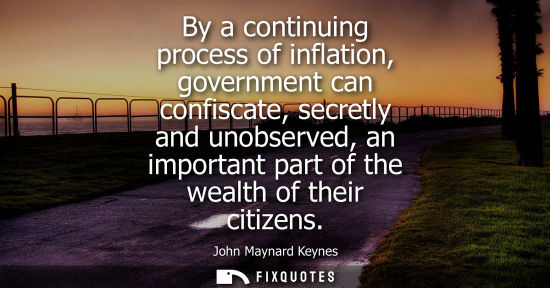 Small: By a continuing process of inflation, government can confiscate, secretly and unobserved, an important part of
