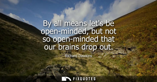 Small: By all means lets be open-minded, but not so open-minded that our brains drop out