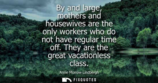 Small: By and large, mothers and housewives are the only workers who do not have regular time off. They are th