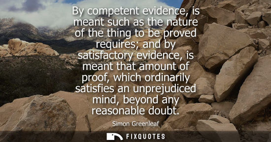 Small: By competent evidence, is meant such as the nature of the thing to be proved requires and by satisfacto