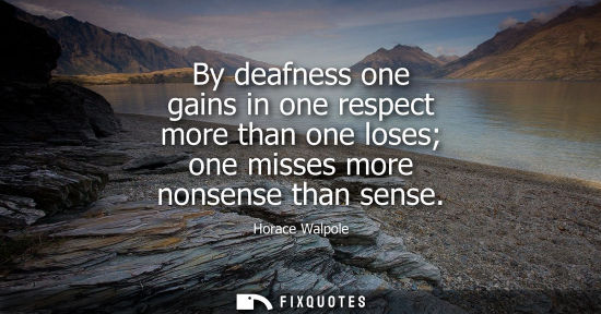 Small: By deafness one gains in one respect more than one loses one misses more nonsense than sense