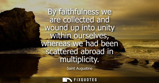 Small: By faithfulness we are collected and wound up into unity within ourselves, whereas we had been scattere
