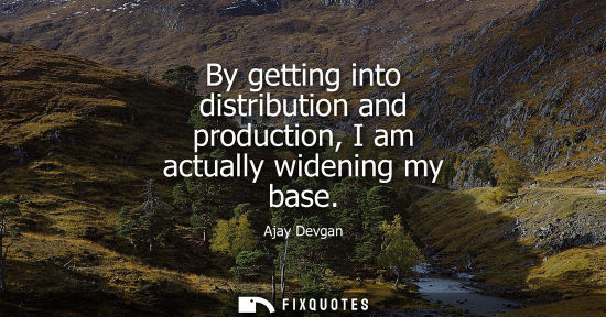 Small: By getting into distribution and production, I am actually widening my base