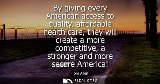 Small: By giving every American access to quality, affordable health care, they will create a more competitive