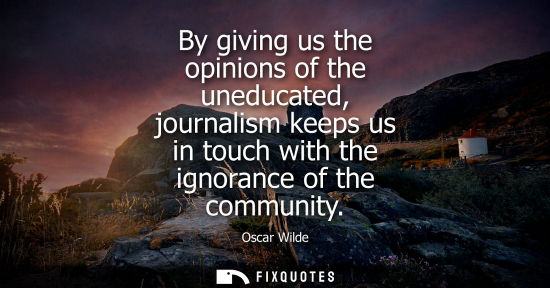 Small: By giving us the opinions of the uneducated, journalism keeps us in touch with the ignorance of the community