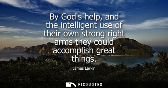 Small: By Gods help, and the intelligent use of their own strong right arms they could accomplish great things