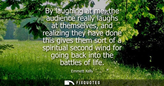 Small: By laughing at me, the audience really laughs at themselves, and realizing they have done this gives th