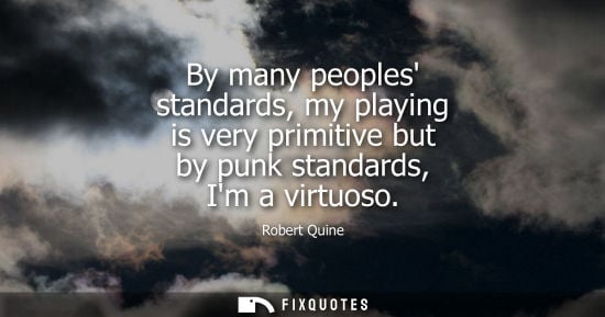 Small: By many peoples standards, my playing is very primitive but by punk standards, Im a virtuoso