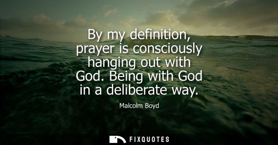 Small: By my definition, prayer is consciously hanging out with God. Being with God in a deliberate way