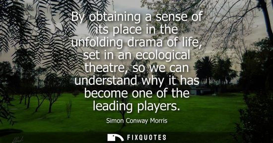 Small: By obtaining a sense of its place in the unfolding drama of life, set in an ecological theatre, so we c