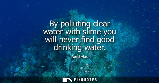 Small: By polluting clear water with slime you will never find good drinking water