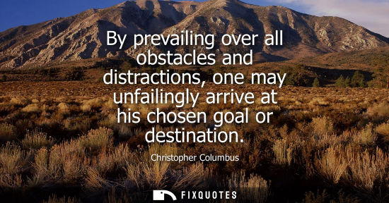 Small: By prevailing over all obstacles and distractions, one may unfailingly arrive at his chosen goal or destinatio