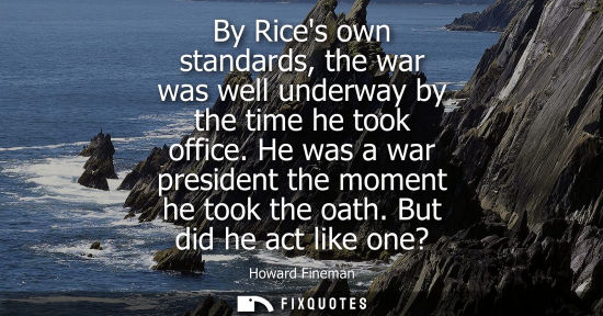 Small: By Rices own standards, the war was well underway by the time he took office. He was a war president th