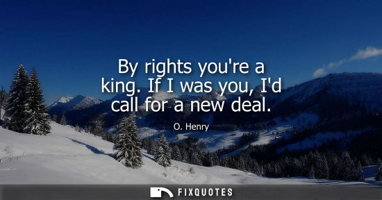 Small: By rights youre a king. If I was you, Id call for a new deal