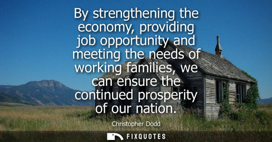 Small: By strengthening the economy, providing job opportunity and meeting the needs of working families, we c