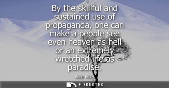 Small: By the skillful and sustained use of propaganda, one can make a people see even heaven as hell or an extremely