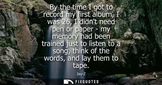 Small: By the time I got to record my first album, I was 26, I didnt need pen or paper - my memory had been tr