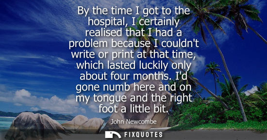 Small: By the time I got to the hospital, I certainly realised that I had a problem because I couldnt write or
