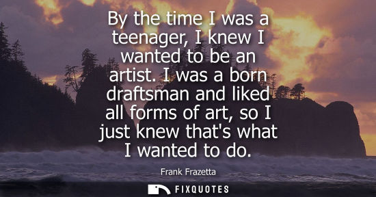 Small: By the time I was a teenager, I knew I wanted to be an artist. I was a born draftsman and liked all for
