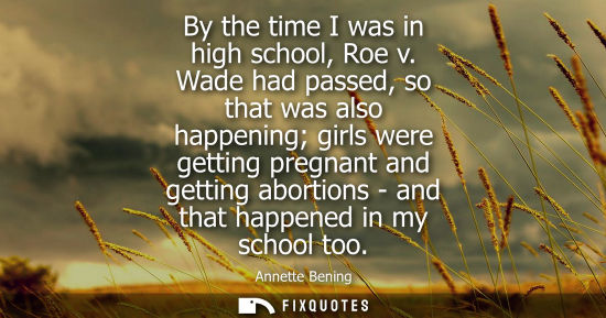 Small: By the time I was in high school, Roe v. Wade had passed, so that was also happening girls were getting