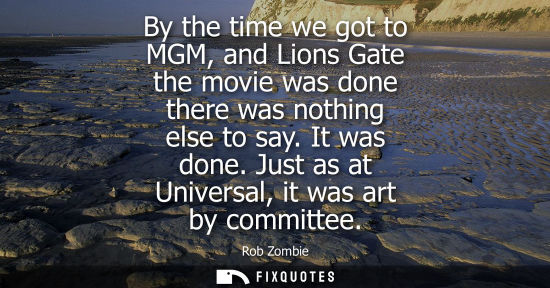 Small: By the time we got to MGM, and Lions Gate the movie was done there was nothing else to say. It was done
