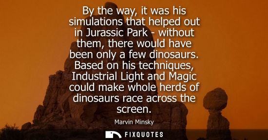 Small: By the way, it was his simulations that helped out in Jurassic Park - without them, there would have be