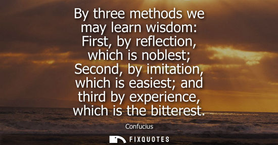 Small: By three methods we may learn wisdom: First, by reflection, which is noblest Second, by imitation, which is ea