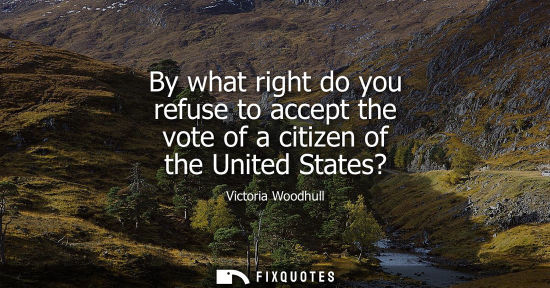 Small: By what right do you refuse to accept the vote of a citizen of the United States?