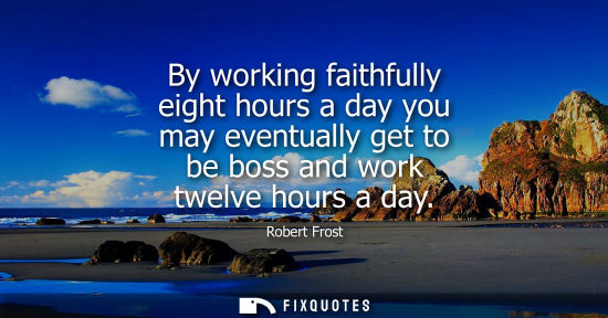 Small: By working faithfully eight hours a day you may eventually get to be boss and work twelve hours a day